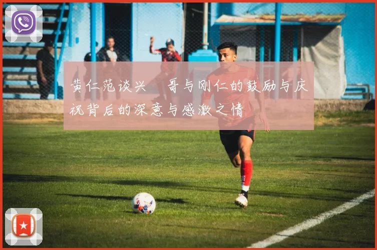 黄仁范谈兴慜哥与刚仁的鼓励与庆祝背后的深意与感激之情
