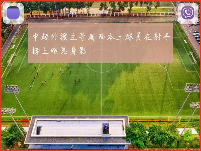 中超外援主导局面本土球员在射手榜上难觅身影