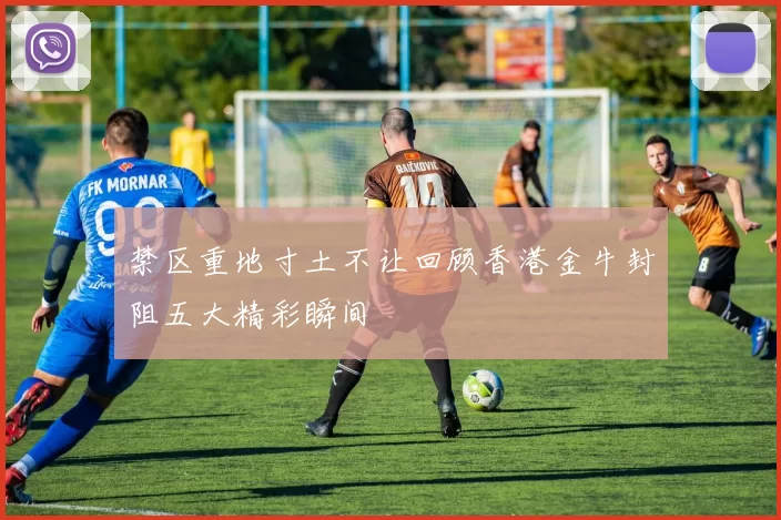 禁区重地寸土不让回顾香港金牛封阻五大精彩瞬间