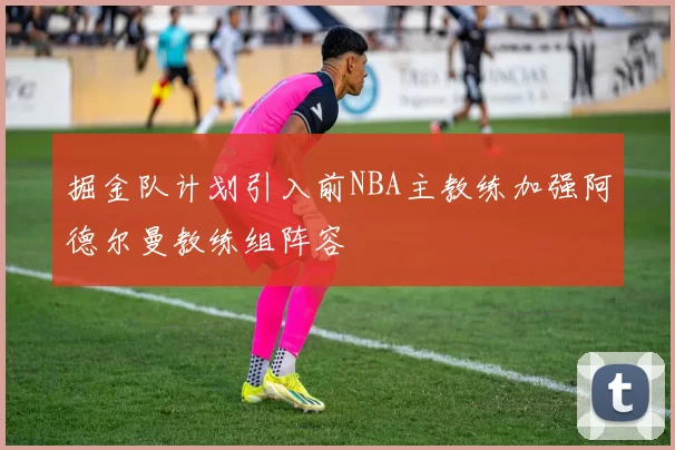 掘金队计划引入前NBA主教练加强阿德尔曼教练组阵容