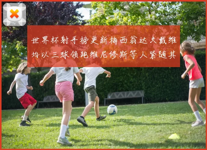 世界杯射手榜更新梅西翁达夫戴维均以三球领跑维尼修斯等人紧随其后