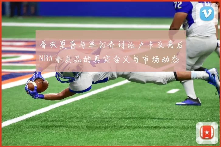 香农夏普与单打乔讨论卢卡交易后NBA非卖品的真实含义与市场动态