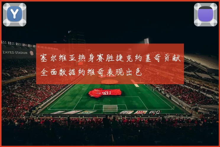 塞尔维亚热身赛胜捷克约基奇贡献全面数据约维奇表现出色