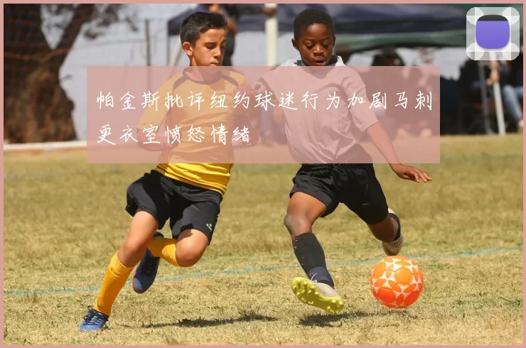 帕金斯批评纽约球迷行为加剧马刺更衣室愤怒情绪