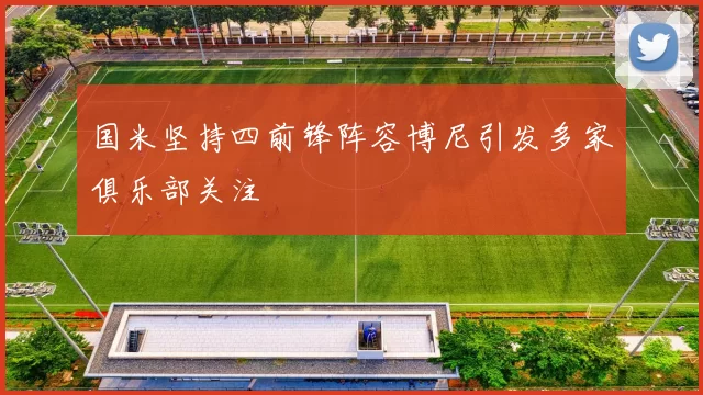 国米坚持四前锋阵容博尼引发多家俱乐部关注