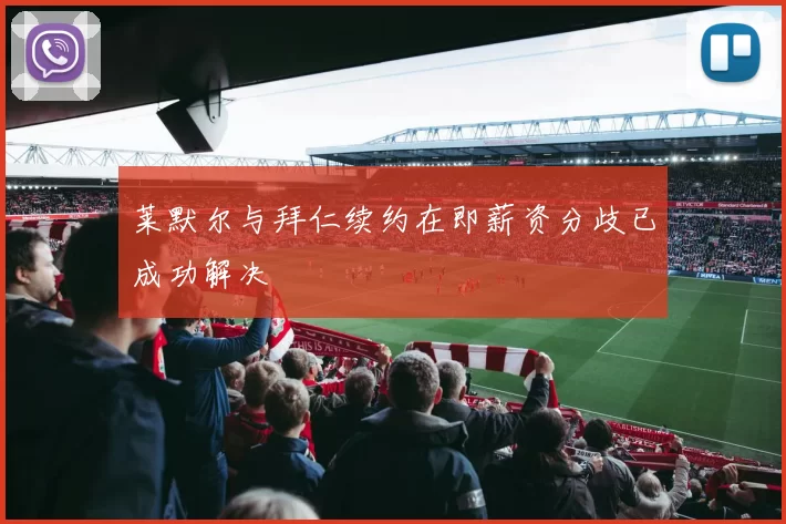 莱默尔与拜仁续约在即薪资分歧已成功解决