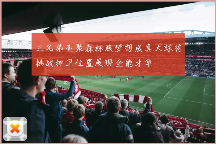 三兄弟齐聚森林狼梦想成真大球将挑战控卫位置展现全能才华